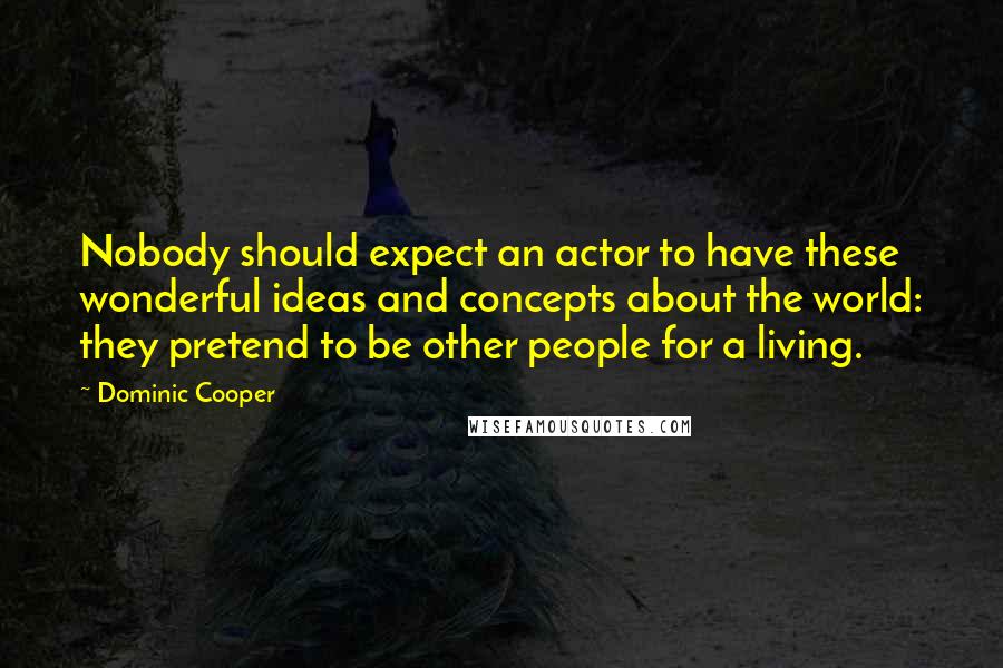 Dominic Cooper Quotes: Nobody should expect an actor to have these wonderful ideas and concepts about the world: they pretend to be other people for a living.