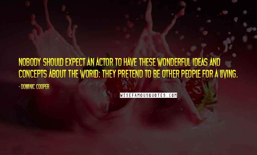 Dominic Cooper Quotes: Nobody should expect an actor to have these wonderful ideas and concepts about the world: they pretend to be other people for a living.