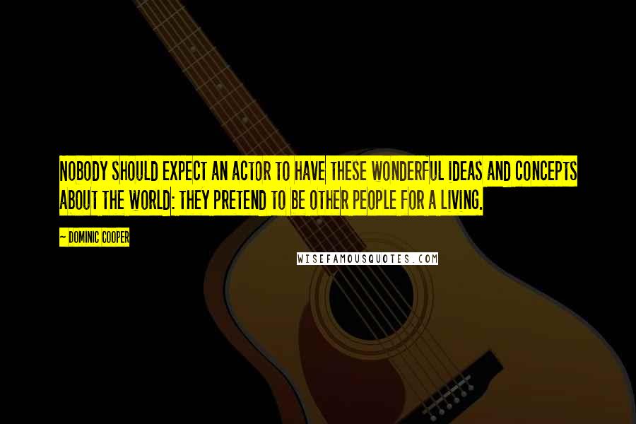 Dominic Cooper Quotes: Nobody should expect an actor to have these wonderful ideas and concepts about the world: they pretend to be other people for a living.