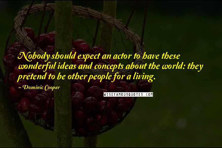 Dominic Cooper Quotes: Nobody should expect an actor to have these wonderful ideas and concepts about the world: they pretend to be other people for a living.