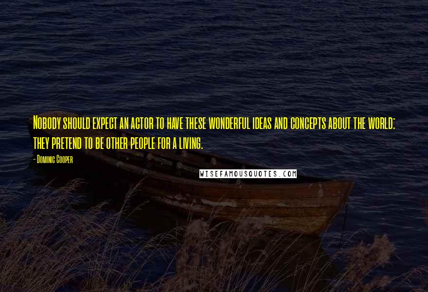 Dominic Cooper Quotes: Nobody should expect an actor to have these wonderful ideas and concepts about the world: they pretend to be other people for a living.