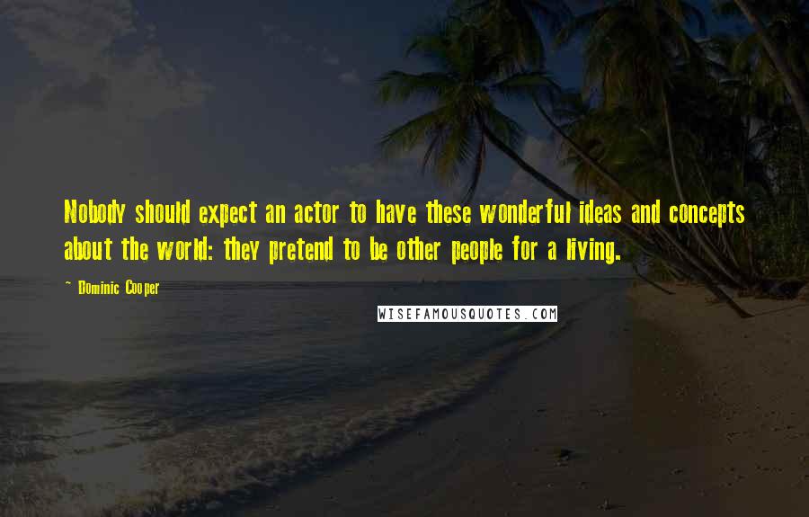 Dominic Cooper Quotes: Nobody should expect an actor to have these wonderful ideas and concepts about the world: they pretend to be other people for a living.