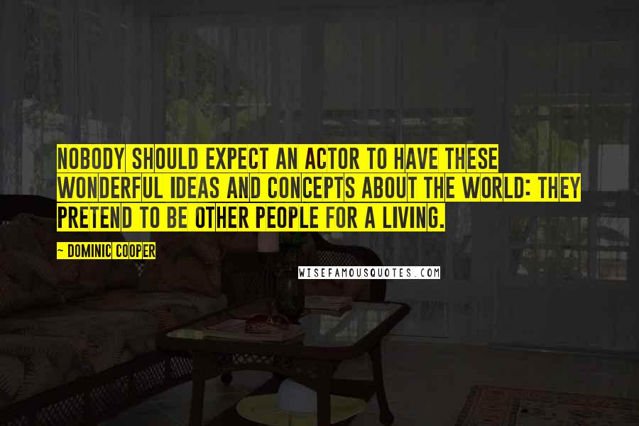 Dominic Cooper Quotes: Nobody should expect an actor to have these wonderful ideas and concepts about the world: they pretend to be other people for a living.