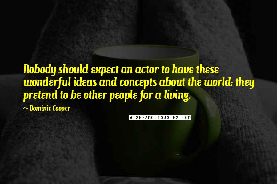 Dominic Cooper Quotes: Nobody should expect an actor to have these wonderful ideas and concepts about the world: they pretend to be other people for a living.