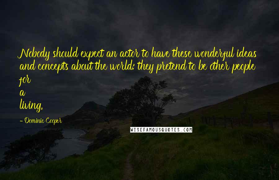 Dominic Cooper Quotes: Nobody should expect an actor to have these wonderful ideas and concepts about the world: they pretend to be other people for a living.