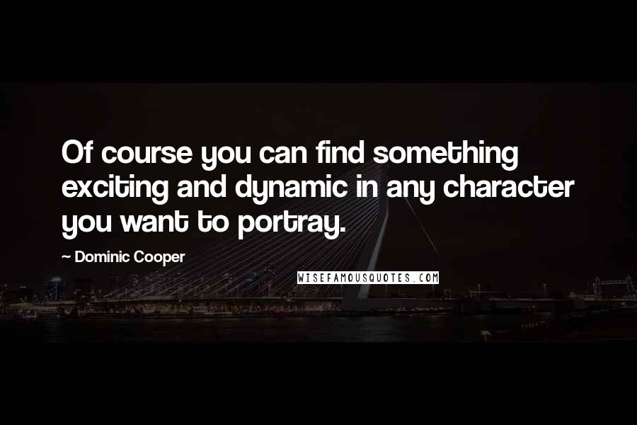 Dominic Cooper Quotes: Of course you can find something exciting and dynamic in any character you want to portray.