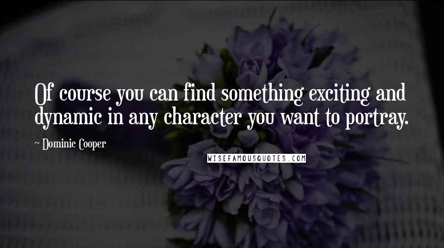 Dominic Cooper Quotes: Of course you can find something exciting and dynamic in any character you want to portray.