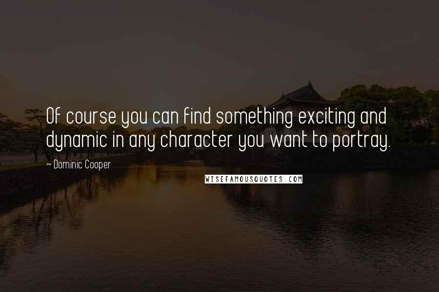 Dominic Cooper Quotes: Of course you can find something exciting and dynamic in any character you want to portray.