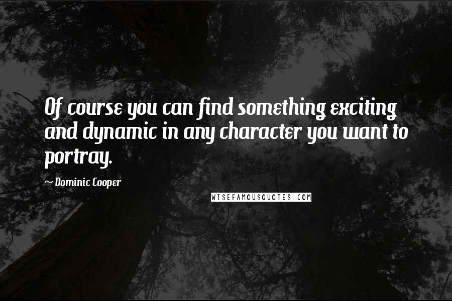 Dominic Cooper Quotes: Of course you can find something exciting and dynamic in any character you want to portray.