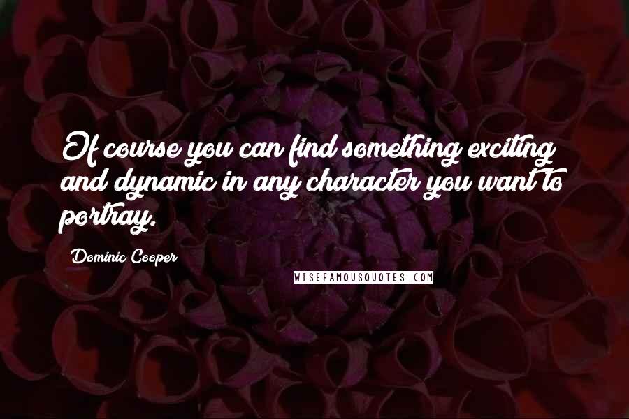 Dominic Cooper Quotes: Of course you can find something exciting and dynamic in any character you want to portray.