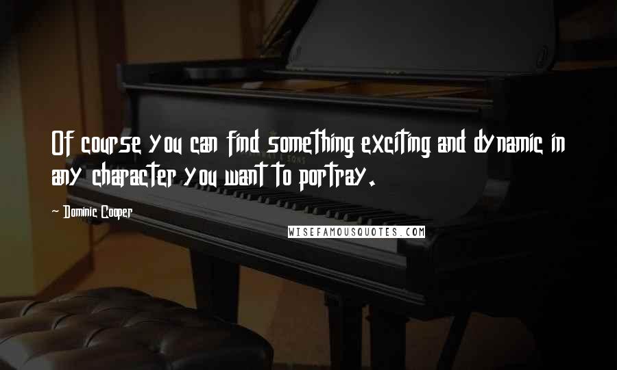 Dominic Cooper Quotes: Of course you can find something exciting and dynamic in any character you want to portray.