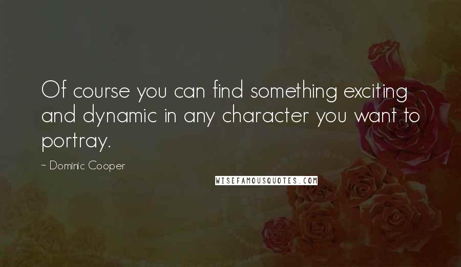 Dominic Cooper Quotes: Of course you can find something exciting and dynamic in any character you want to portray.