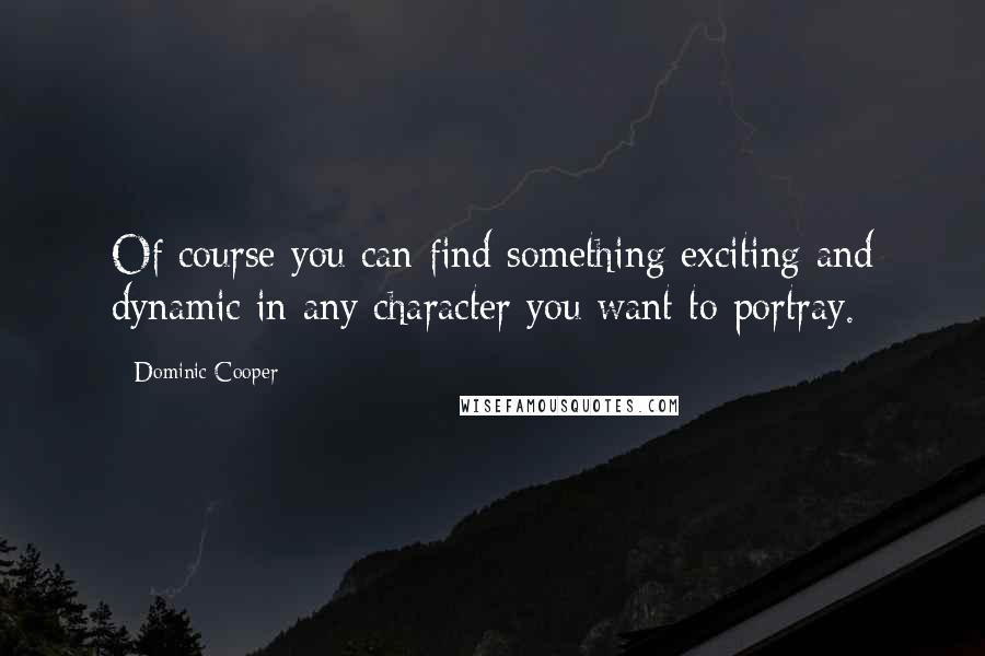 Dominic Cooper Quotes: Of course you can find something exciting and dynamic in any character you want to portray.