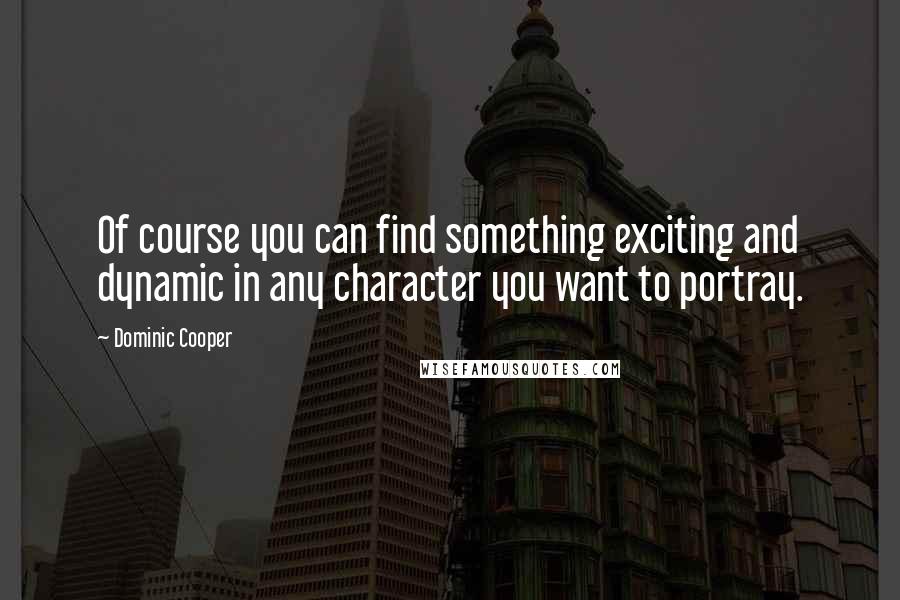 Dominic Cooper Quotes: Of course you can find something exciting and dynamic in any character you want to portray.