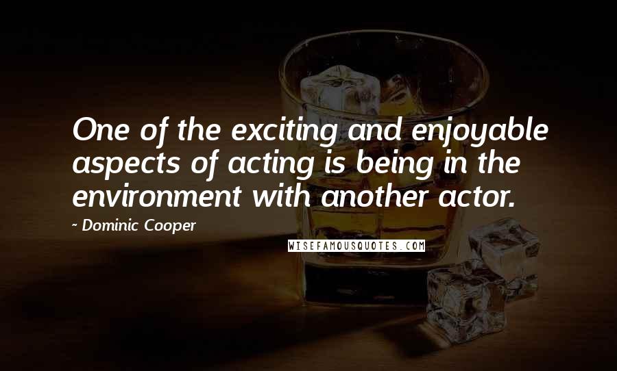 Dominic Cooper Quotes: One of the exciting and enjoyable aspects of acting is being in the environment with another actor.