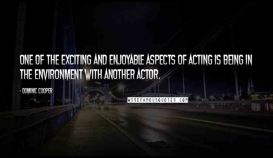 Dominic Cooper Quotes: One of the exciting and enjoyable aspects of acting is being in the environment with another actor.