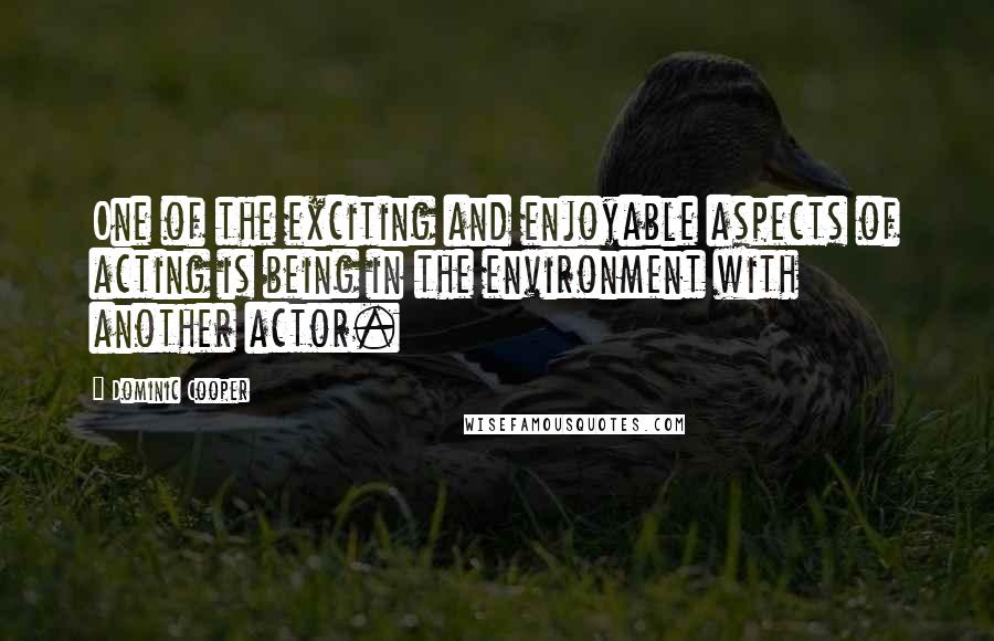 Dominic Cooper Quotes: One of the exciting and enjoyable aspects of acting is being in the environment with another actor.