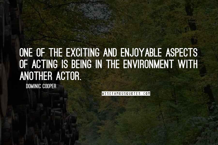 Dominic Cooper Quotes: One of the exciting and enjoyable aspects of acting is being in the environment with another actor.