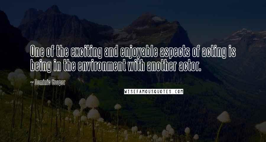 Dominic Cooper Quotes: One of the exciting and enjoyable aspects of acting is being in the environment with another actor.