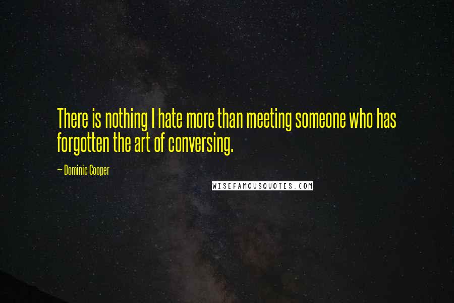 Dominic Cooper Quotes: There is nothing I hate more than meeting someone who has forgotten the art of conversing.