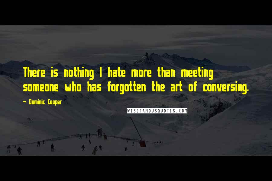 Dominic Cooper Quotes: There is nothing I hate more than meeting someone who has forgotten the art of conversing.