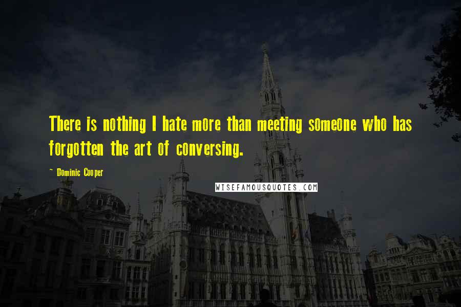 Dominic Cooper Quotes: There is nothing I hate more than meeting someone who has forgotten the art of conversing.