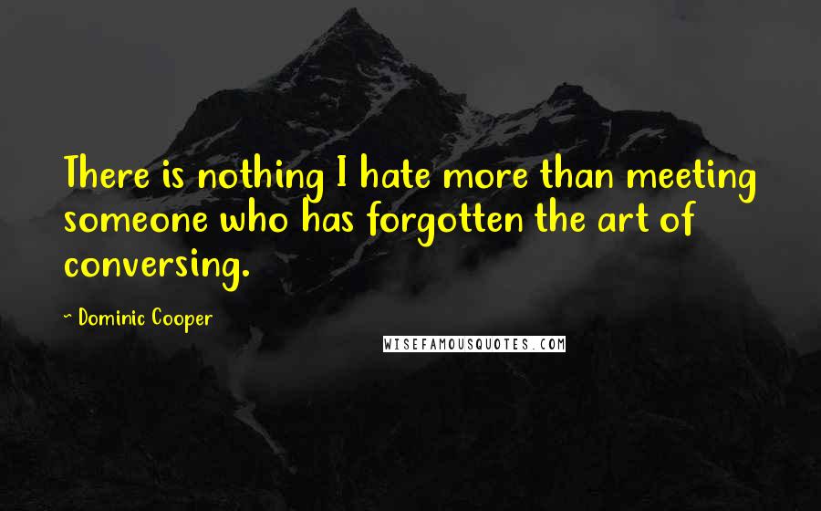 Dominic Cooper Quotes: There is nothing I hate more than meeting someone who has forgotten the art of conversing.