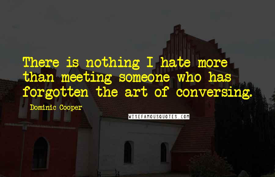 Dominic Cooper Quotes: There is nothing I hate more than meeting someone who has forgotten the art of conversing.
