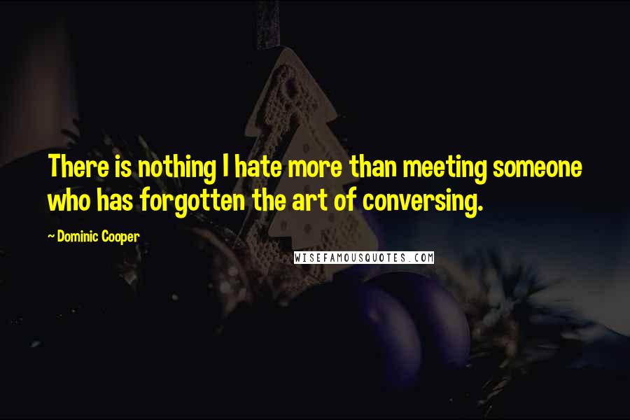 Dominic Cooper Quotes: There is nothing I hate more than meeting someone who has forgotten the art of conversing.