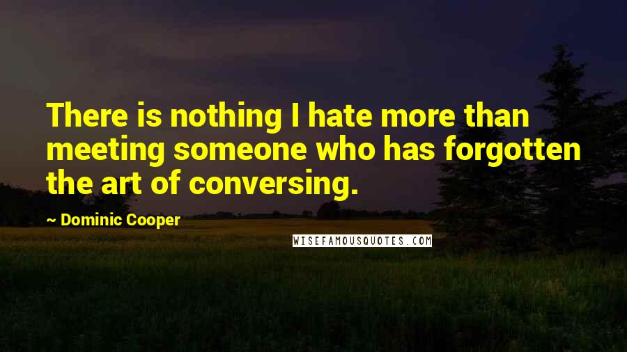 Dominic Cooper Quotes: There is nothing I hate more than meeting someone who has forgotten the art of conversing.