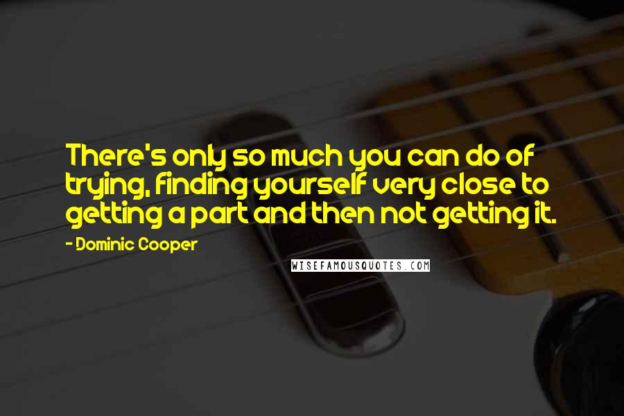 Dominic Cooper Quotes: There's only so much you can do of trying, finding yourself very close to getting a part and then not getting it.