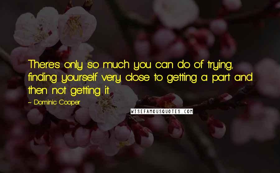 Dominic Cooper Quotes: There's only so much you can do of trying, finding yourself very close to getting a part and then not getting it.