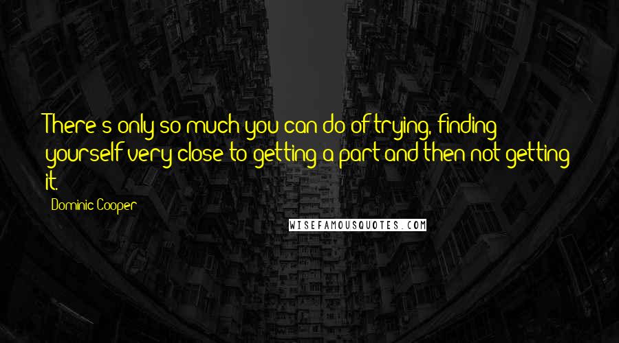 Dominic Cooper Quotes: There's only so much you can do of trying, finding yourself very close to getting a part and then not getting it.