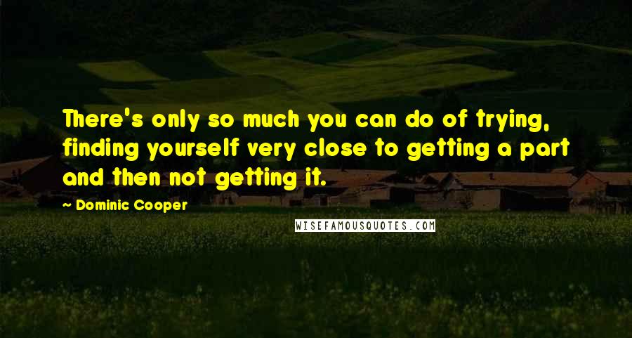 Dominic Cooper Quotes: There's only so much you can do of trying, finding yourself very close to getting a part and then not getting it.