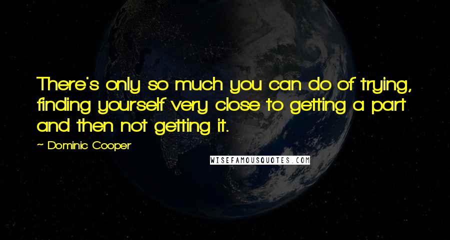 Dominic Cooper Quotes: There's only so much you can do of trying, finding yourself very close to getting a part and then not getting it.