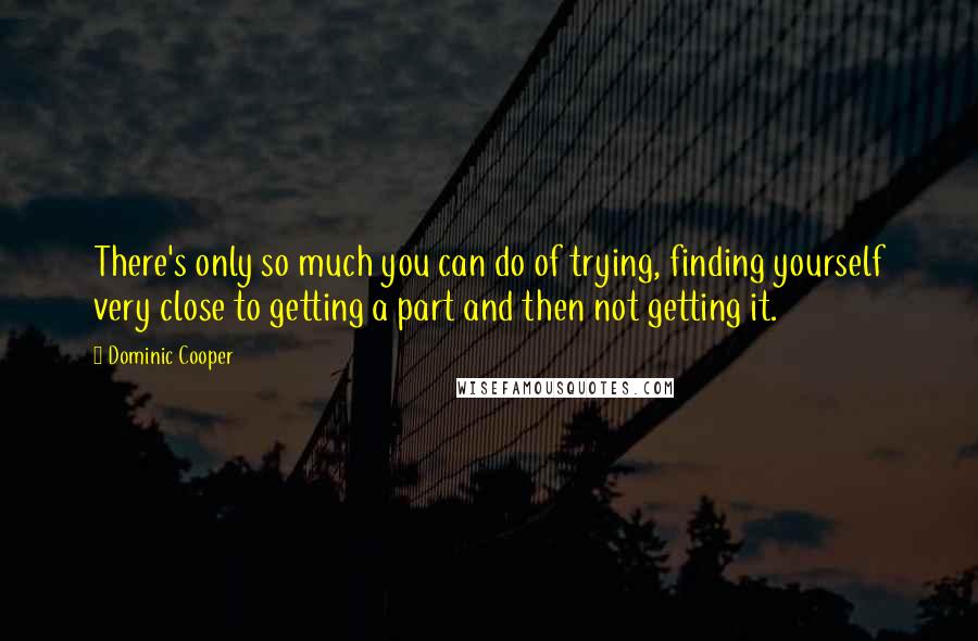 Dominic Cooper Quotes: There's only so much you can do of trying, finding yourself very close to getting a part and then not getting it.