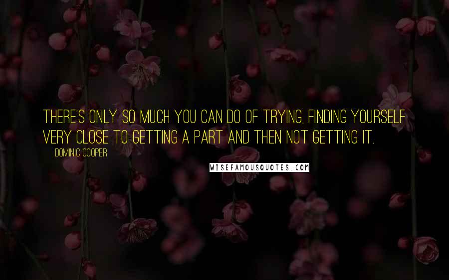 Dominic Cooper Quotes: There's only so much you can do of trying, finding yourself very close to getting a part and then not getting it.