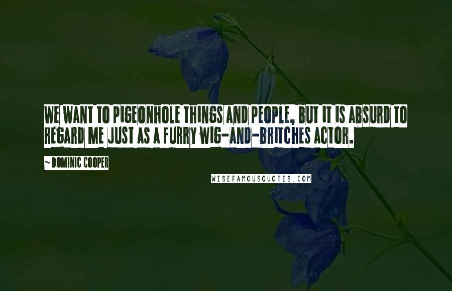 Dominic Cooper Quotes: We want to pigeonhole things and people, but it is absurd to regard me just as a furry wig-and-britches actor.