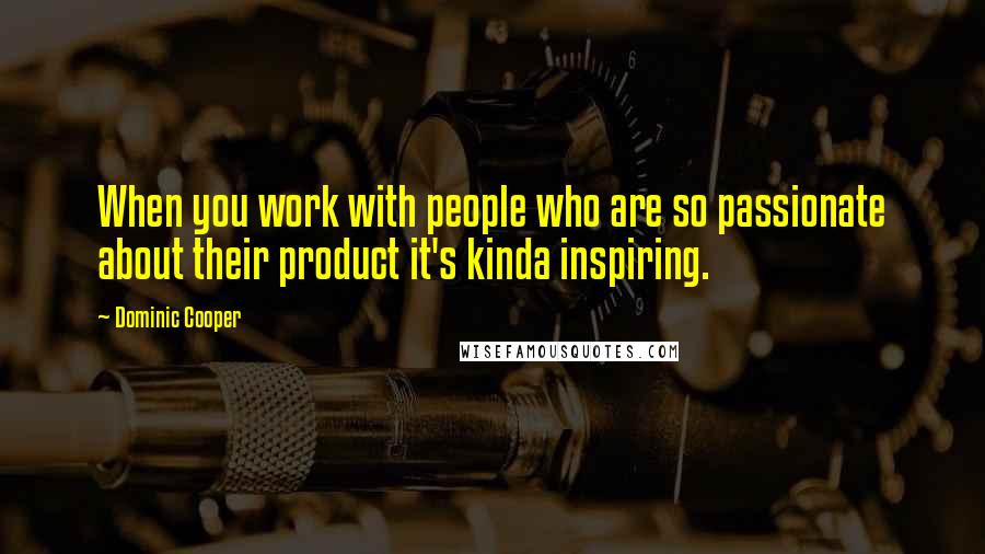 Dominic Cooper Quotes: When you work with people who are so passionate about their product it's kinda inspiring.