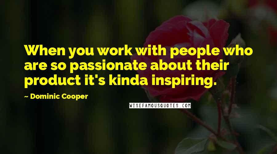 Dominic Cooper Quotes: When you work with people who are so passionate about their product it's kinda inspiring.