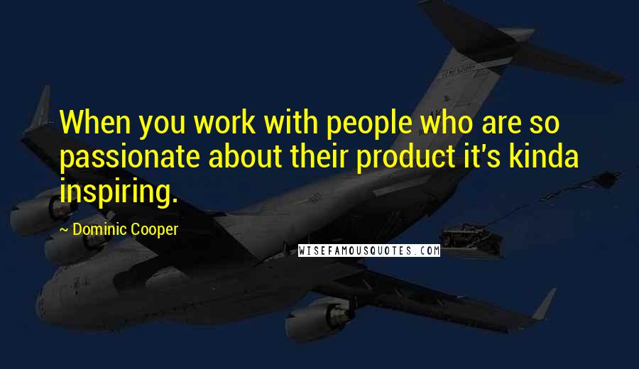 Dominic Cooper Quotes: When you work with people who are so passionate about their product it's kinda inspiring.