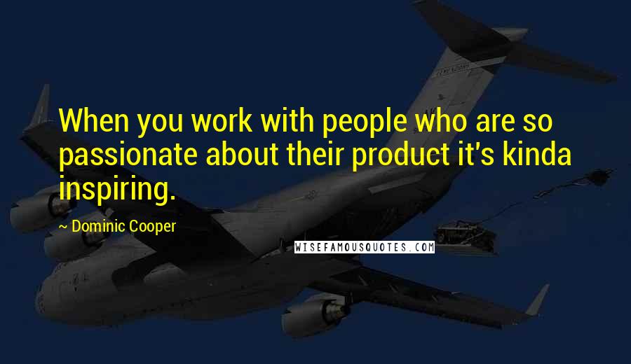 Dominic Cooper Quotes: When you work with people who are so passionate about their product it's kinda inspiring.
