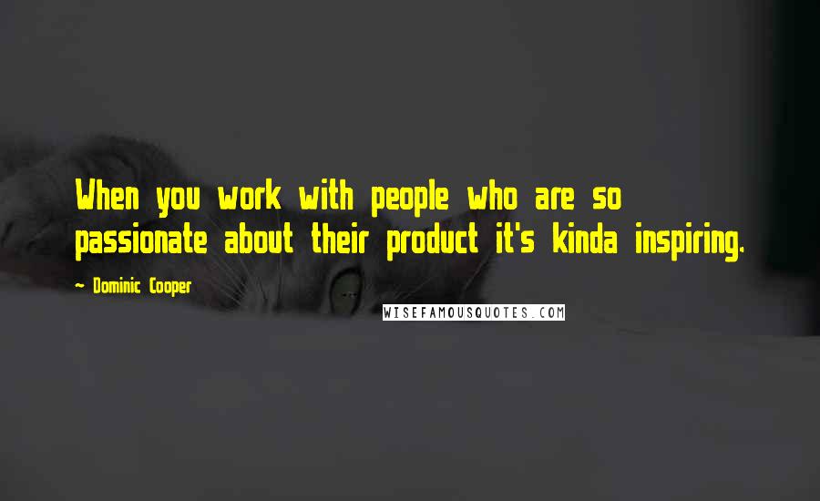 Dominic Cooper Quotes: When you work with people who are so passionate about their product it's kinda inspiring.