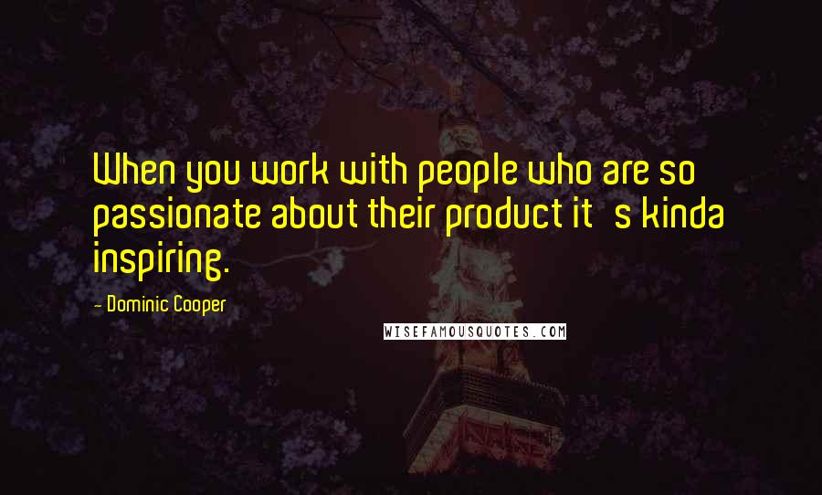 Dominic Cooper Quotes: When you work with people who are so passionate about their product it's kinda inspiring.