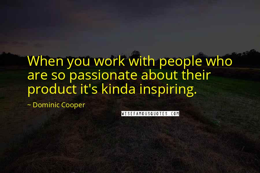 Dominic Cooper Quotes: When you work with people who are so passionate about their product it's kinda inspiring.