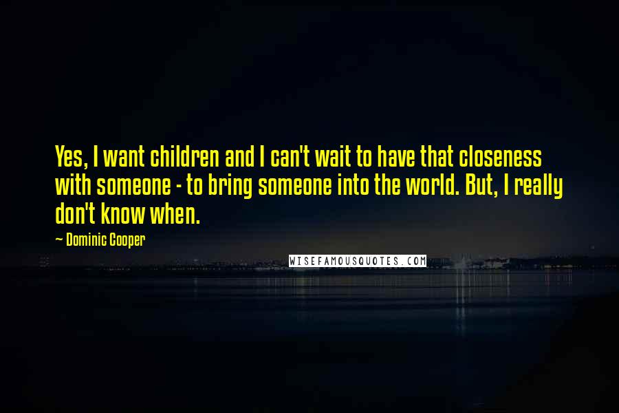 Dominic Cooper Quotes: Yes, I want children and I can't wait to have that closeness with someone - to bring someone into the world. But, I really don't know when.