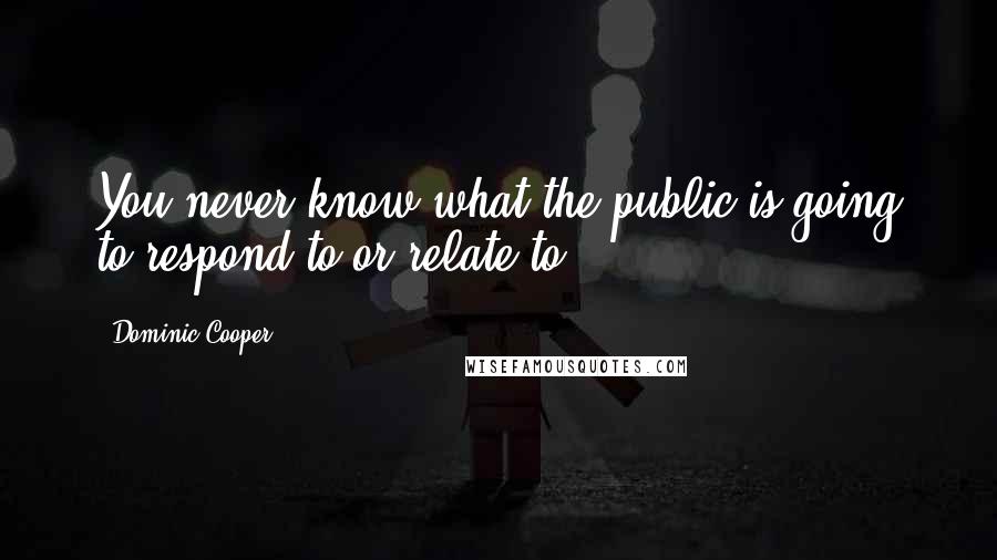 Dominic Cooper Quotes: You never know what the public is going to respond to or relate to.