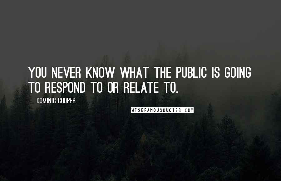 Dominic Cooper Quotes: You never know what the public is going to respond to or relate to.