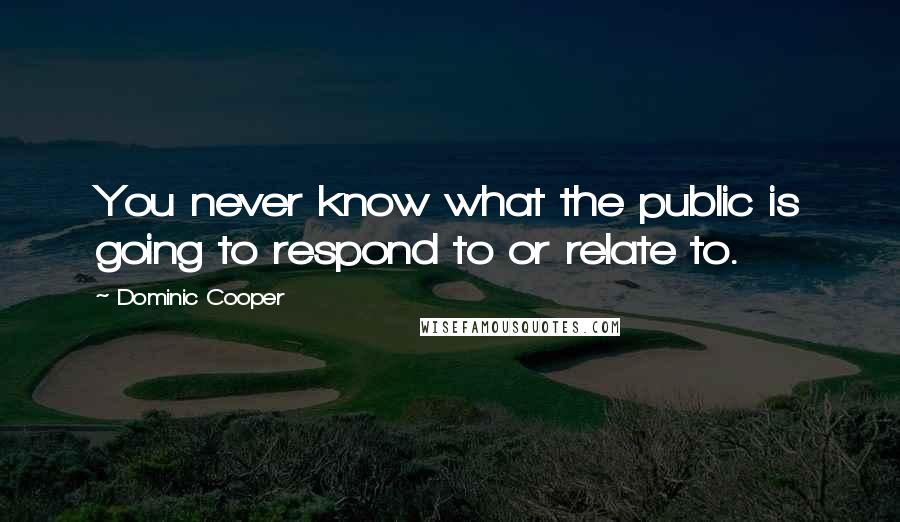 Dominic Cooper Quotes: You never know what the public is going to respond to or relate to.