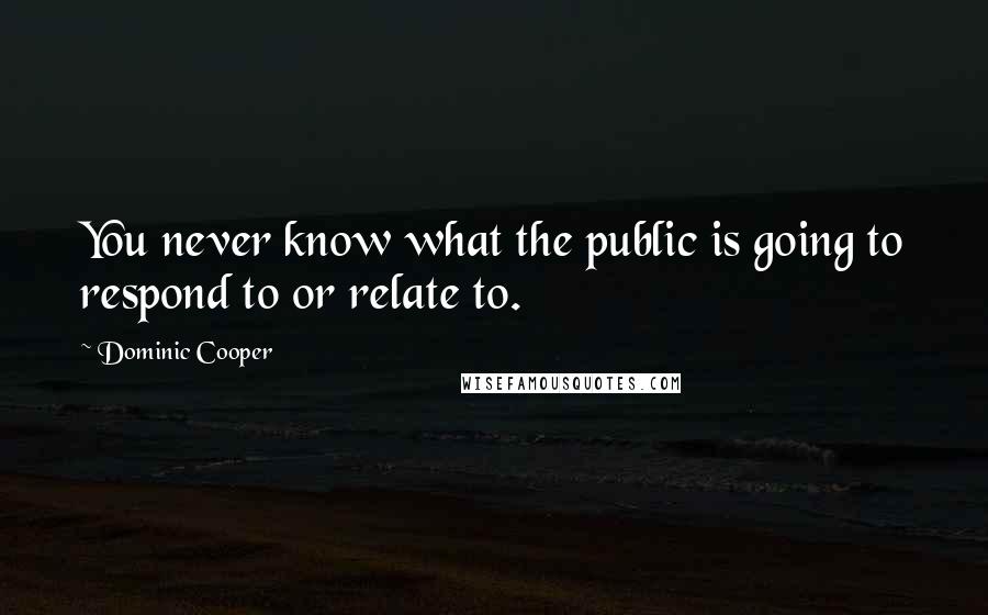 Dominic Cooper Quotes: You never know what the public is going to respond to or relate to.